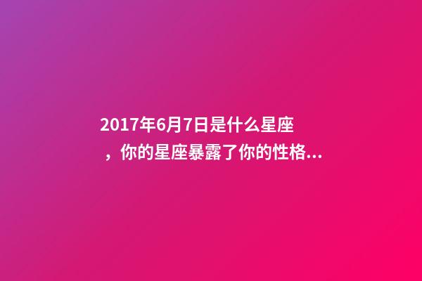 2017年6月7日是什么星座，你的星座暴露了你的性格缺陷-第1張-觀點-玄機派